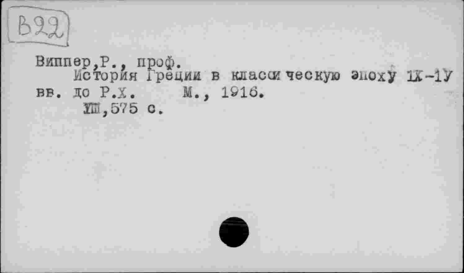 ﻿Виппер,р проф.
История Греции в класж ческую эпоху IX-1У вв. до Р.Х. м., 1916.
ЕЛ,575 о.